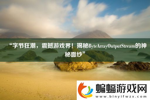 “字節狂潮震撼游戲界！揭秘ByteArrayOutputStream的神秘面紗”