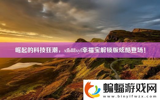 崛起的科技狂潮xfb88xyf幸福寶解鎖版炫酷登場(chǎng)！