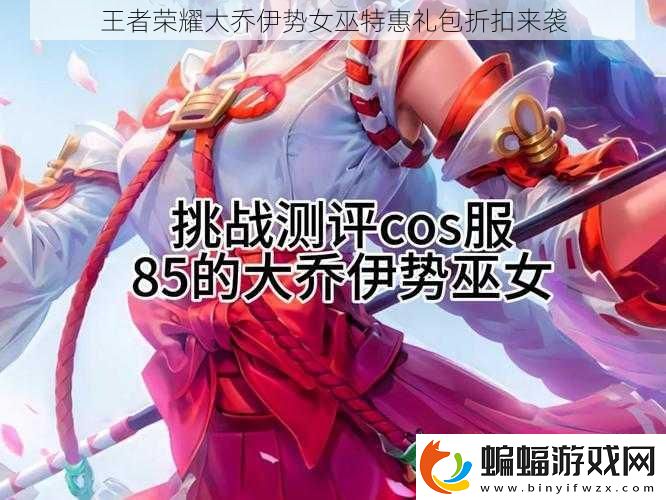 王者榮耀大喬伊勢女巫特惠禮包折扣來襲