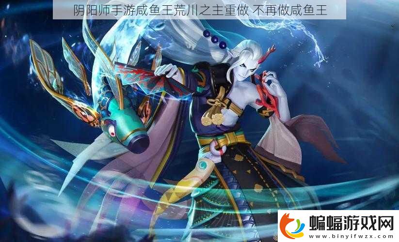 陰陽師手游咸魚王荒川之主重做